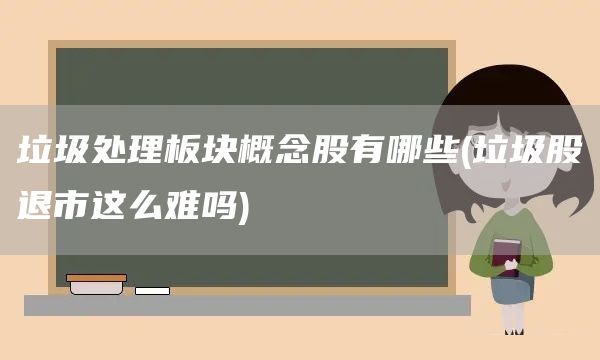 垃圾處理板塊概念股有哪些(垃圾股退市這么難嗎)(圖1)