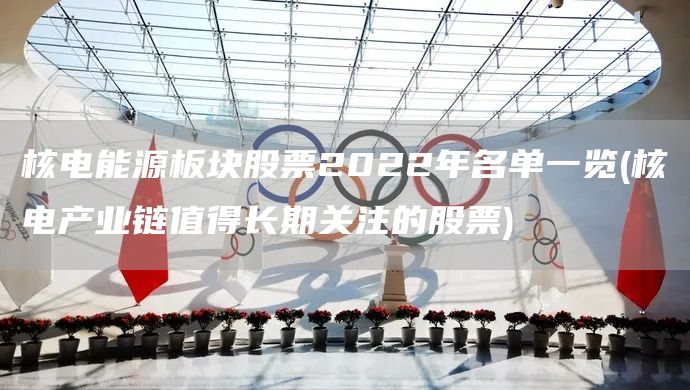 核電能源板塊股票2022年名單一覽(核電產業鏈值得長期關注的股票)(圖1)