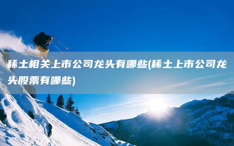 稀土相關上市公司龍頭有哪些(稀土上市公司龍頭股票有哪些)(圖1)
