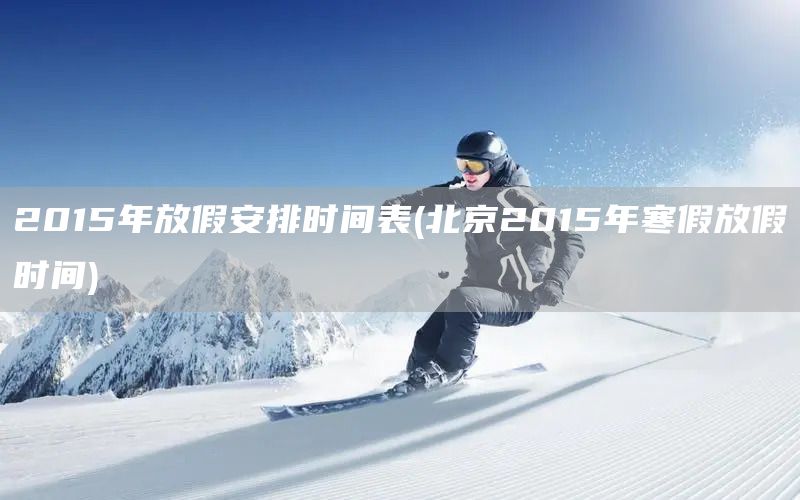 2015年放假安排時(shí)間表(北京2015年寒假放假時(shí)間)(圖1)