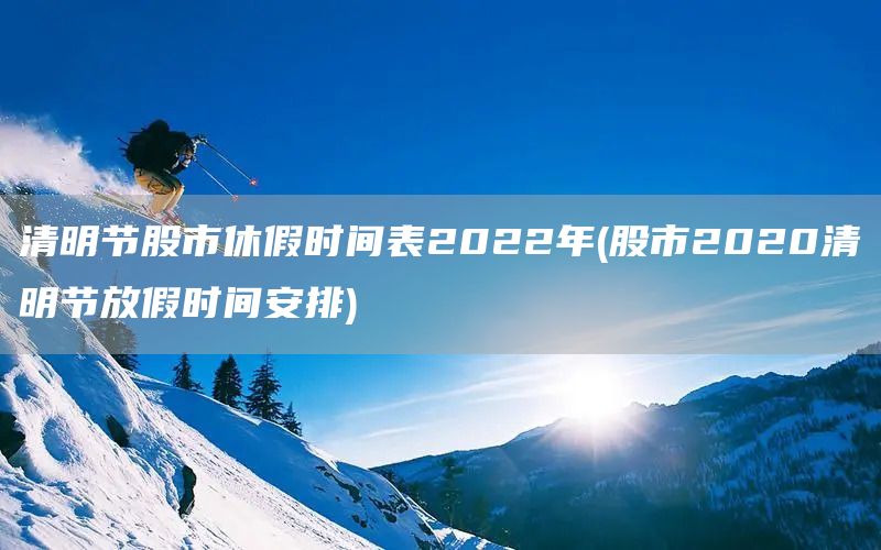 清明節股市休假時間表2022年(股市2020清明節放假時間安排)(圖1)