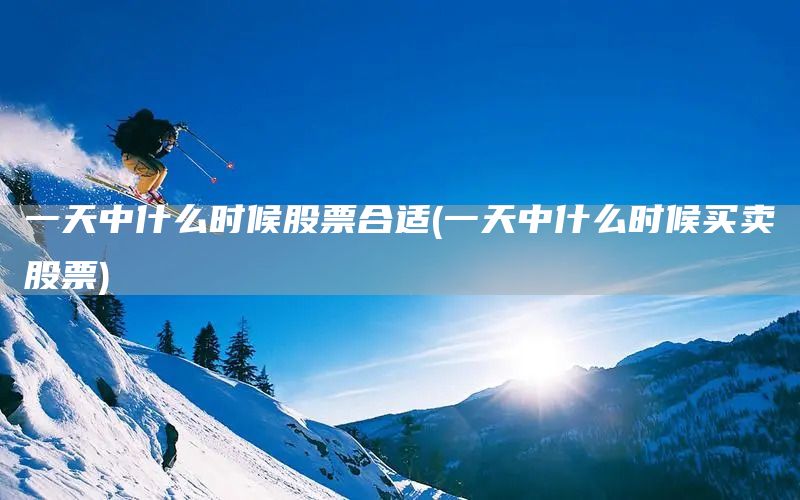 一天中什么時候股票合適(一天中什么時候買賣股票)(圖1)