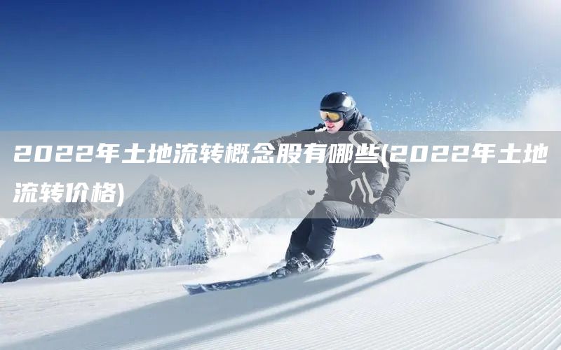 2022年土地流轉(zhuǎn)概念股有哪些(2022年土地流轉(zhuǎn)價(jià)格)(圖1)