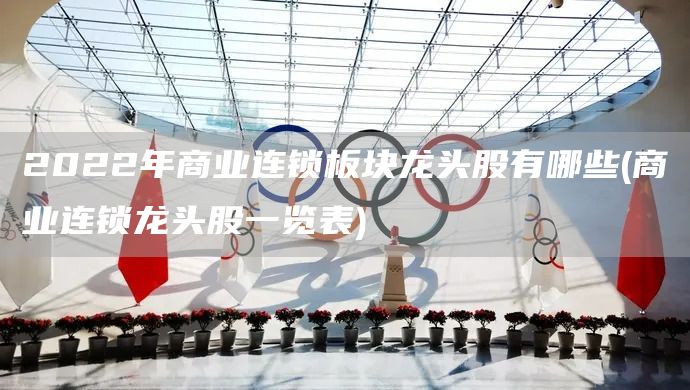 2022年商業連鎖板塊龍頭股有哪些(商業連鎖龍頭股一覽表)(圖1)