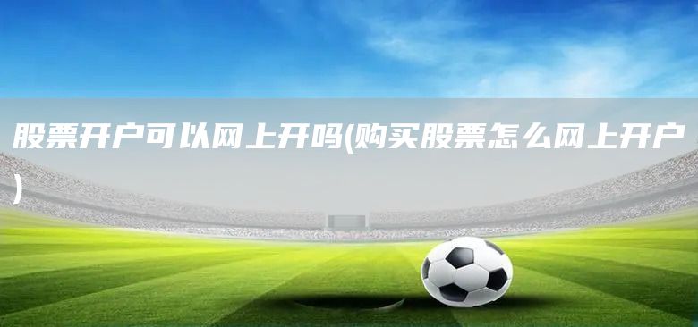 股票開戶可以網上開嗎(購買股票怎么網上開戶)(圖1)