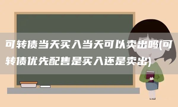 可轉(zhuǎn)債當(dāng)天買入當(dāng)天可以賣出嗎(可轉(zhuǎn)債優(yōu)先配售是買入還是賣出)(圖1)