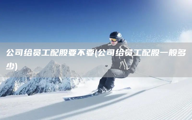 公司給員工配股要不要(公司給員工配股一般多少)(圖1)