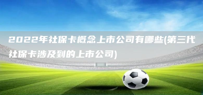 2022年社保卡概念上市公司有哪些(第三代社保卡涉及到的上市公司)(圖1)