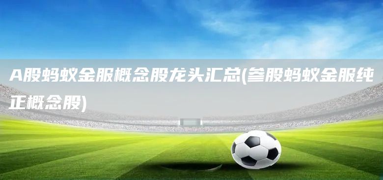 A股螞蟻金服概念股龍頭匯總(參股螞蟻金服純正概念股)(圖1)
