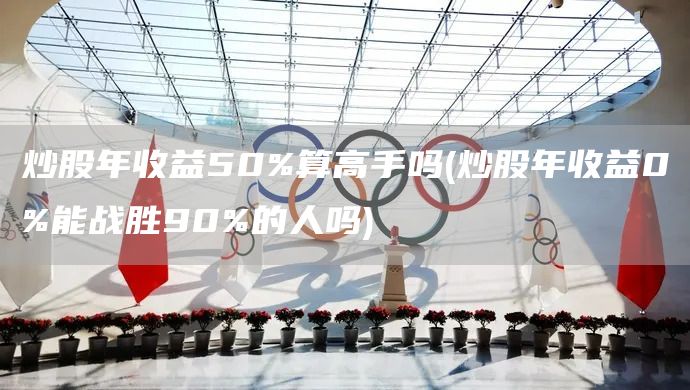 炒股年收益50%算高手嗎(炒股年收益0%能戰勝90%的人嗎)(圖1)