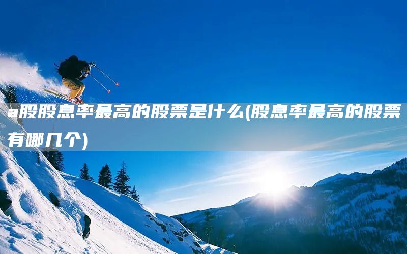 a股股息率最高的股票是什么(股息率最高的股票有哪幾個(gè))(圖1)