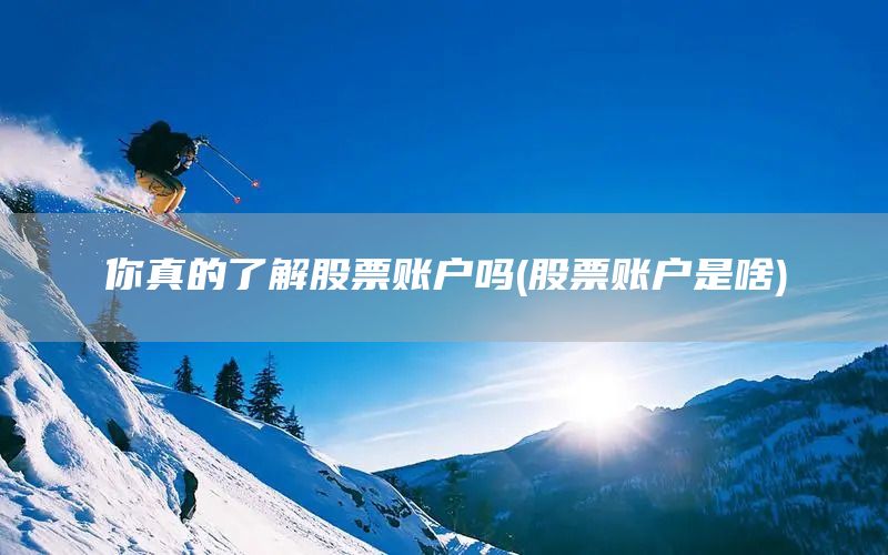 你真的了解股票賬戶嗎(股票賬戶是啥)(圖1)