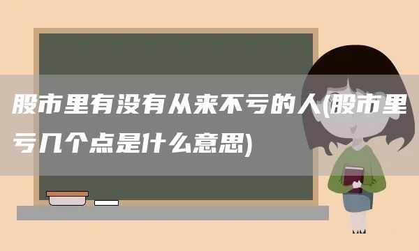 股市里有沒有從來不虧的人(股市里虧幾個點是什么意思)(圖1)