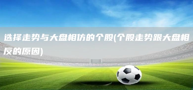選擇走勢(shì)與大盤(pán)相仿的個(gè)股(個(gè)股走勢(shì)跟大盤(pán)相反的原因)(圖1)