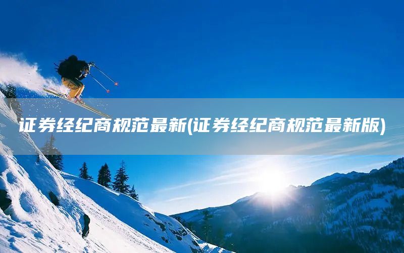 證券經(jīng)紀(jì)商規(guī)范最新(證券經(jīng)紀(jì)商規(guī)范最新版)(圖1)