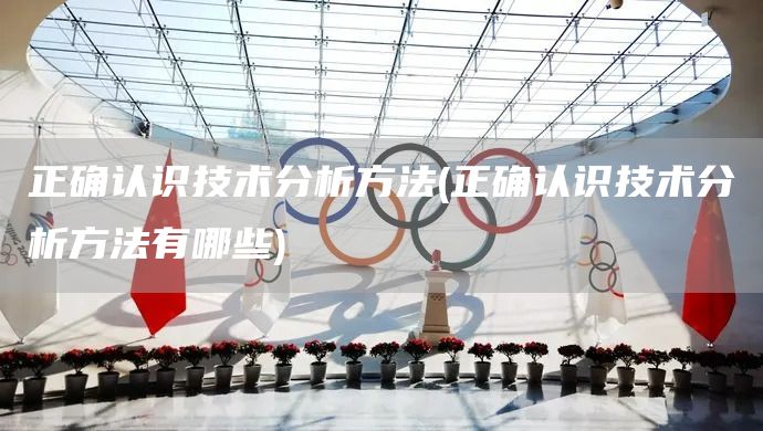 正確認識技術分析方法(正確認識技術分析方法有哪些)(圖1)
