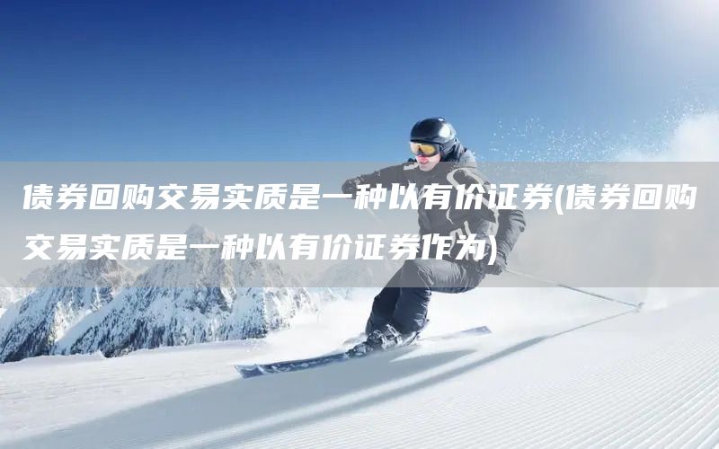 債券回購交易實質是一種以有價證券(債券回購交易實質是一種以有價證券作為)(圖1)
