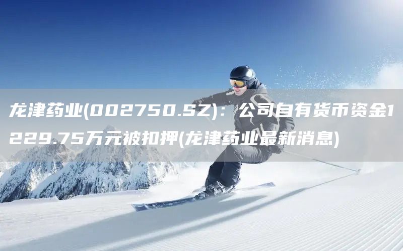龍津藥業(002750.SZ)：公司自有貨幣資金1229.75萬元被扣押(龍津藥業最新消息)(圖1)