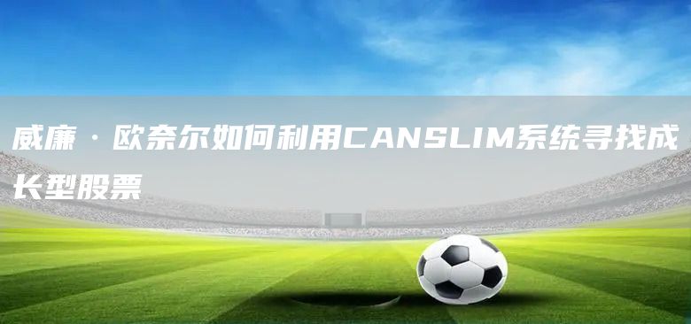 威廉·歐奈爾如何利用CANSLIM系統(tǒng)尋找成長(zhǎng)型股票(圖1)
