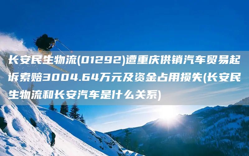 長安民生物流(01292)遭重慶供銷汽車貿易起訴索賠3004.64萬元及資金占用損失(長安民生物流和長安汽車是什么關系)(圖1)