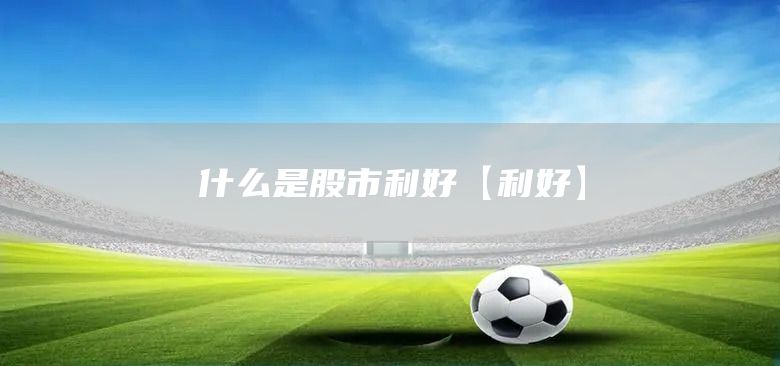 什么是股市利好【利好】(圖1)